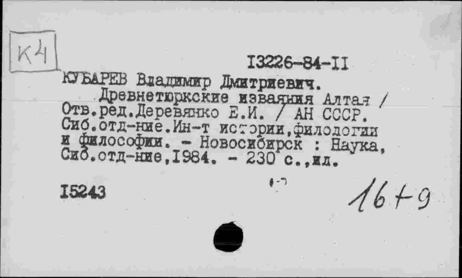 ﻿І3226-84-П îOb&PEB Владимир Дми три а ягу.
Древнетюркские изваяния Алта.? / Отв.ред.Деревянко Е.И. / АН СССР. Сиб.отд-ние.Ин-т истории,филодогал и философии. - Новосибирск : Наука, Сиб.отД“Ние,1984. - 230 с.,ил.
15243	"